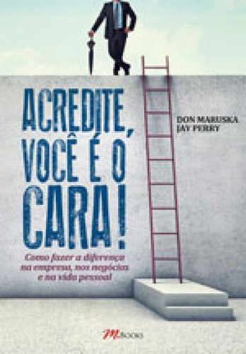 Acredite, Você É O Cara!: Como Fazer A Diferença Na Empresa, Nos Negócios, Na Vida Pessoal, De Perry, Jay. Editora M.books, Capa Mole, Edição 1ª Edição - 2015 Em Português