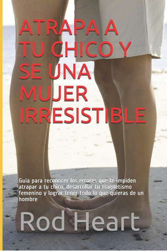 Libro: Atrapa A Tu Chico Y Se Una Mujer Irresistible: Guía A