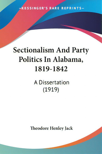 Sectionalism And Party Politics In Alabama, 1819-1842: A Dissertation (1919), De Jack, Theodore Henley., Vol. 1. Editorial Kessinger Pub Llc, Tapa Blanda En Inglés