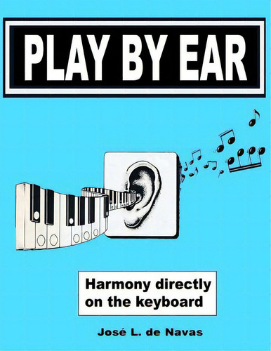Play By Ear: Harmony Directly On The Keyboard, De De Navas, Jose L.., Vol. 1. Editorial Createspace, Tapa Blanda En Inglés