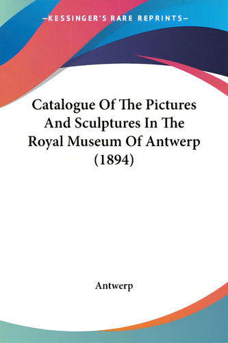 Catalogue Of The Pictures And Sculptures In The Royal Museum Of Antwerp (1894), De Antwerp. Editorial Kessinger Pub Llc, Tapa Blanda En Inglés