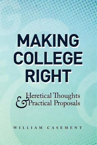 Making College Right: Heretical Thoughts & Practical Proposals, De Casement, William. Editorial Createspace, Tapa Blanda En Inglés