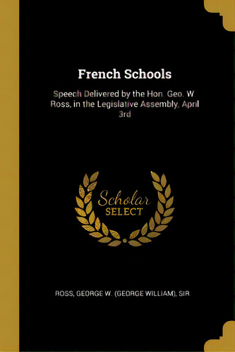 French Schools: Speech Delivered By The Hon. Geo. W. Ross, In The Legislative Assembly, April 3rd, De George W. (george William), Ross. Editorial Wentworth Pr, Tapa Blanda En Inglés