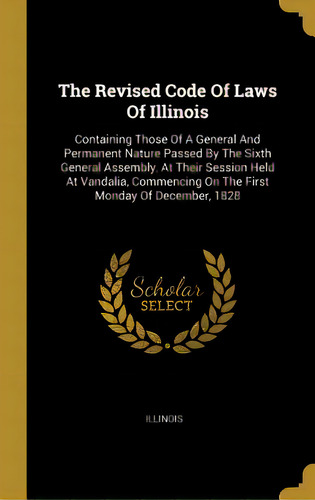 The Revised Code Of Laws Of Illinois: Containing Those Of A General And Permanent Nature Passed B..., De Illinois. Editorial Wentworth Pr, Tapa Dura En Inglés