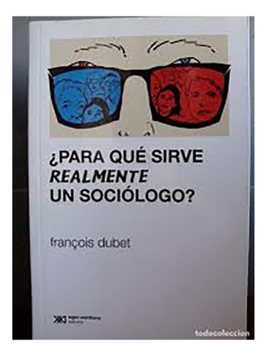 ¿para Qué Sirve Realmente Un Sociólogo? - Dubet, François