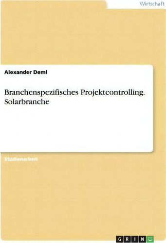 Branchenspezifisches Projektcontrolling. Solarbranche, De Alexander Deml., Vol. 1. Editorial Grin Verlag, Tapa Blanda En Alemán