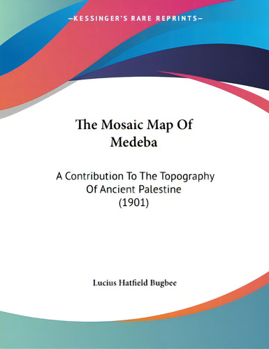 The Mosaic Map Of Medeba: A Contribution To The Topography Of Ancient Palestine (1901), De Bugbee, Lucius Hatfield., Vol. 1. Editorial Kessinger Pub Llc, Tapa Blanda En Inglés