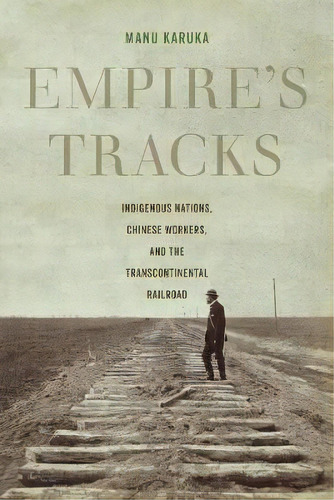 Empire's Tracks : Indigenous Nations, Chinese Workers, And The Transcontinental Railroad, De Manu Karuka. Editorial University Of California Press, Tapa Blanda En Inglés