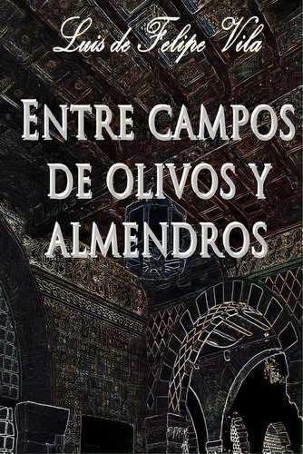 Entre Campos De Olivos Y Almendros, De Luis De Felipe Vila. Editorial Createspace Independent Publishing Platform, Tapa Blanda En Español