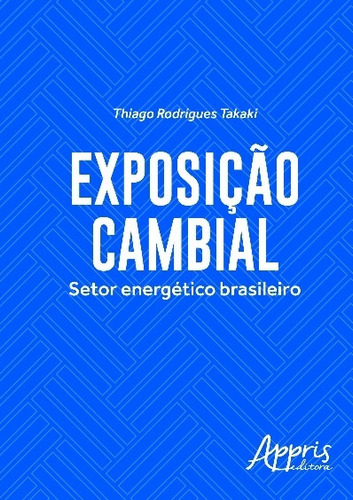 Exposição cambial: setor energético brasileiro, de Takaki, Thiago Rodrigues. Appris Editora e Livraria Eireli - ME, capa mole em português, 2016