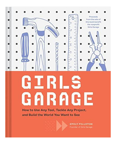 Girls Garage: How To Use Any Tool, Tackle Any Project, And B