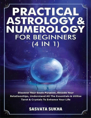 Practical Astrology & Numerology For Beginners (4 In 1) : Discover Your Souls Purpose, Decode You..., De Sasvata Sukha. Editorial Michael Parish, Tapa Blanda En Inglés