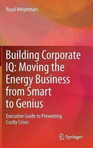 Building Corporate Iq - Moving The Energy Business From Smart To Genius: Executive Guide To Preventing Costly Crises, De Ruud Weijermars., Vol. 1. Editorial Springer London Ltd, Tapa Dura En Inglés
