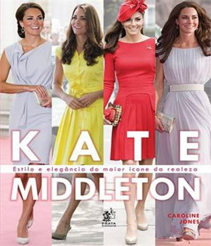 Kate Middleton Estilo E Elegancia Do Maior Icone Da Realeza, De Caroline Jones. Editora Prata Editora E Distribuidora Ltda, Capa Mole, Edição 1 Em Português