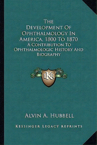 The Development Of Ophthalmology In America, 1800 To 1870, De Alvin A Hubbell. Editorial Kessinger Publishing, Tapa Blanda En Inglés