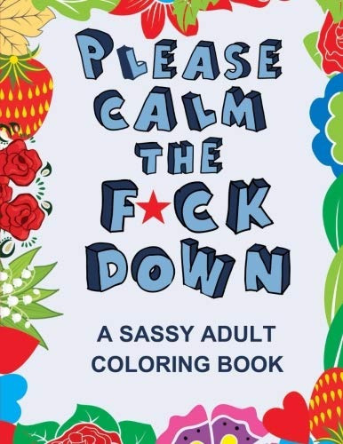 Please Calm The F*ck Down A Sassy Adult Coloring Book