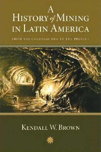 A History Of Mining In Latin America : From The Colonial Era To The Present, De Kendall W. Brown. Editorial University Of New Mexico Press, Tapa Blanda En Inglés
