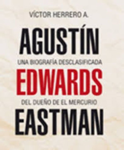Agustin Edwards Eastman. Una Biografia Desclasificada Del Du