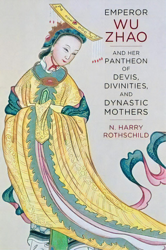 Emperor Wu Zhao And Her Pantheon Of Devis, Divinities, And Dynastic Mothers, De Norman H. Rothschild. Editorial Columbia University Press, Tapa Dura En Inglés