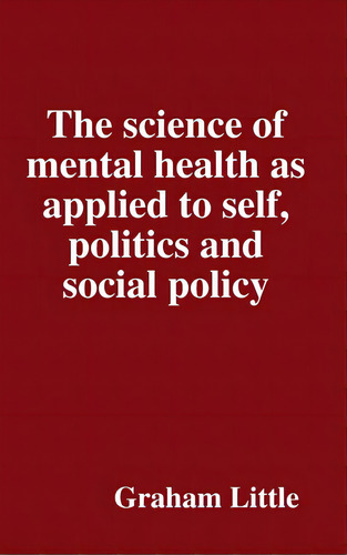 The Science Of Mental Health As Applied To Self, Politics And Social Policy, De Little, Graham. Editorial Lulu Pr, Tapa Dura En Inglés