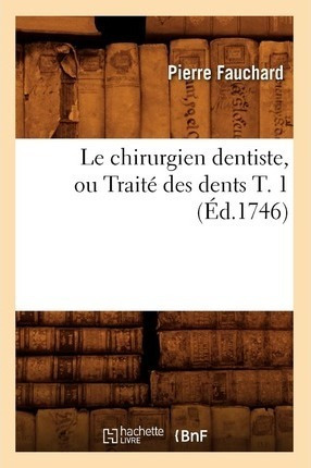 Le Chirurgien Dentiste, Ou Traite Des Dents T. 1 (ed.1746...