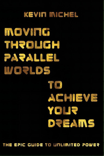 Moving Through Parallel Worlds To Achieve Your Dreams : The Epic Guide To Unlimited Power, De Kevin L Michel. Editorial Kevin L. Michel, Tapa Blanda En Inglés