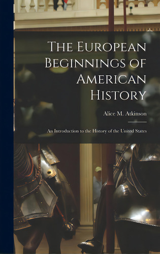 The European Beginnings Of American History; An Introduction To The History Of The United States, De Atkinson, Alice M. (alice Minerva) B.. Editorial Legare Street Pr, Tapa Dura En Inglés