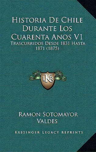 Historia De Chile Durante Los Cuarenta Anos V1, De Ramon Sotomayor Valdes. Editorial Kessinger Publishing, Tapa Blanda En Español