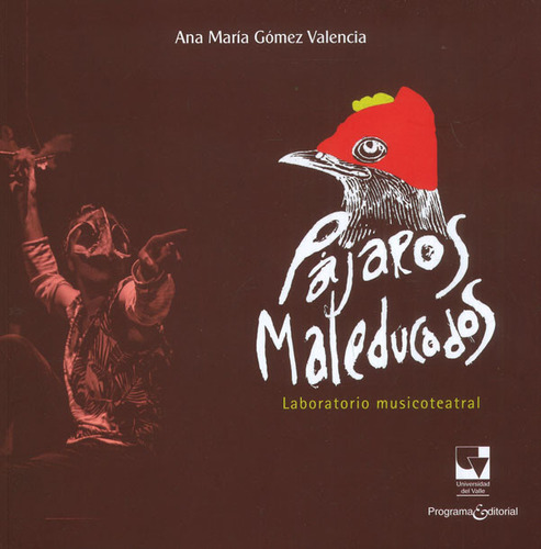 Pájaros maleducados: Laboratorio musicoteatral, de Ana María Gómez Valencia. Serie 9585599192, vol. 1. Editorial U. del Valle, tapa blanda, edición 2019 en español, 2019