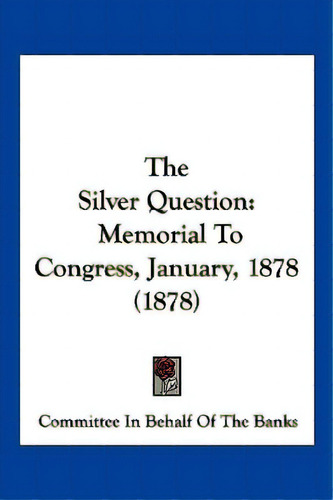 The Silver Question: Memorial To Congress, January, 1878 (1878), De Committee In Behalf Of The Banks. Editorial Kessinger Pub Llc, Tapa Blanda En Inglés