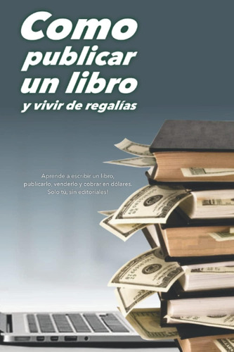 Libro: Como Publicar Un Libro Y Vivir De Regalías (spanish E