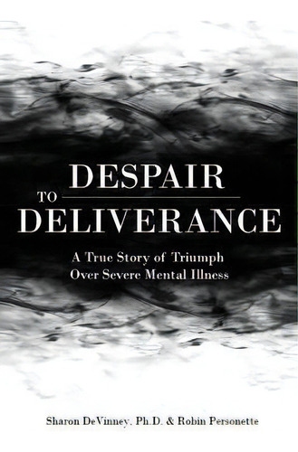 Despair To Deliverance : A True Story Of Triumph Over Severe Mental Illness, De Ph D Sharon Devinney. Editorial Createspace Independent Publishing Platform, Tapa Blanda En Inglés