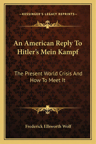 An American Reply To Hitler's Mein Kampf: The Present World Crisis And How To Meet It, De Wolf, Frederick Ellsworth. Editorial Kessinger Pub Llc, Tapa Blanda En Inglés