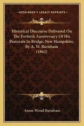 Historical Discourse Delivered On The Fortieth Anniversary Of His Pastorate In Bridge, New Hampsh..., De Amos Wood Burnham. Editorial Kessinger Publishing, Tapa Blanda En Inglés