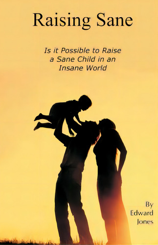 Raising Sane: Is It Possible To Raise A Sane Child In An Insane World, De Jones, Edward. Editorial Createspace, Tapa Blanda En Inglés