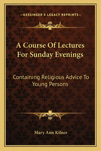 A Course Of Lectures For Sunday Evenings: Containing Religious Advice To Young Persons, De Kilner, Mary Ann. Editorial Kessinger Pub Llc, Tapa Blanda En Inglés
