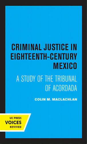 Criminal Justice In Eighteenth-century Mexico: A Study Of The Tribunal Of Acordada, De Maclachlan, Colin M.. Uc Press Voices Revived, Vol. 1. Editorial Univ Of California Pr, Tapa Dura En Inglés