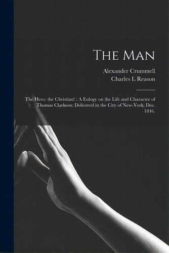 The Man: The Hero: The Christian!: A Eulogy On The Life And Character Of Thomas Clarkson: Deliver..., De Crummell, Alexander 1819-1898. Editorial Legare Street Pr, Tapa Blanda En Inglés