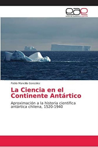 La Ciencia En El Continente Antártico: Aproximación A La Historia Científica Antártica Chilena, (spanish Edition), De Mancilla González, Pablo. Editorial Academica Espanola, Tapa Blanda En Español