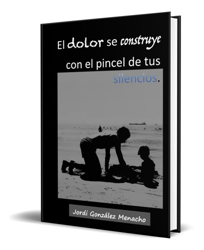 El Dolor Se Construye Con El Pincel De Tus Silencios, De Jordi González Menacho. Editorial Independently Published, Tapa Blanda En Español, 2023