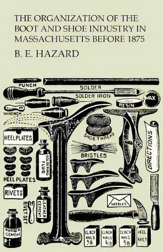 The Organization Of The Boot And Shoe Industry In Massachusetts Before 1875, De B E Hazard. Editorial White Press, Tapa Blanda En Inglés