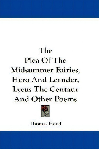 The Plea Of The Midsummer Fairies, Hero And Leander, Lycus The Centaur And Other Poems, De Thomas Hood., Vol. 1. Editorial Kessinger Publishing, Tapa Blanda En Inglés