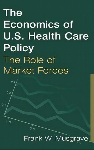 The Economics Of U.s. Health Care Policy: The Role Of Market Forces, De Frank W. Musgrave., Vol. 1. Editorial Taylor Francis Ltd, Tapa Dura En Inglés