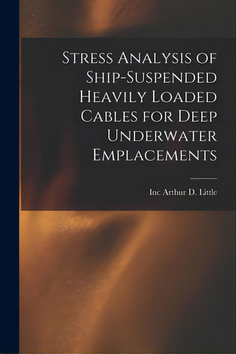 Stress Analysis Of Ship-suspended Heavily Loaded Cables For Deep Underwater Emplacements, De Arthur D. Little, Inc. Editorial Hassell Street Pr, Tapa Blanda En Inglés