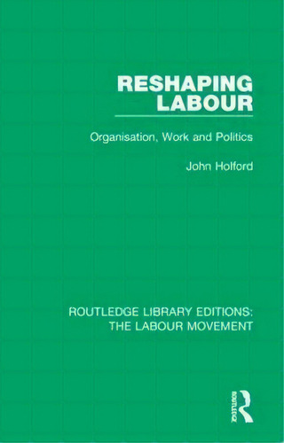 Reshaping Labour : Organisation, Work And Politics, De John Holford. Editorial Taylor & Francis Ltd En Inglés