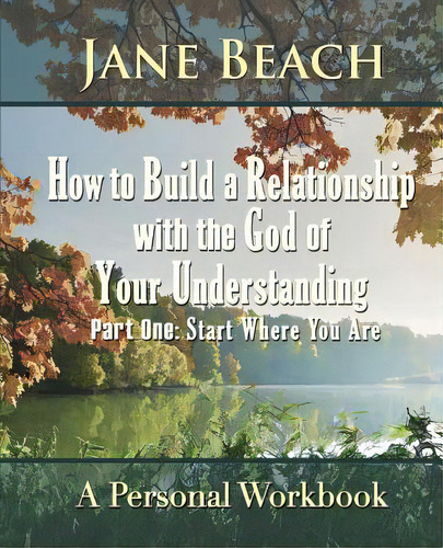 How To Build A Relationship With The God Of Your Understanding: Part One Start Where You Are, De Beach, Jane. Editorial Lightning Source Inc, Tapa Blanda En Inglés