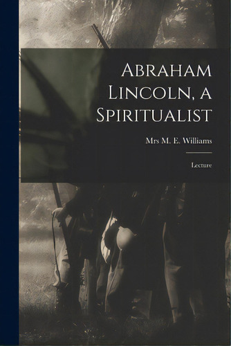 Abraham Lincoln, A Spiritualist: Lecture, De Williams, M. E.. Editorial Legare Street Pr, Tapa Blanda En Inglés