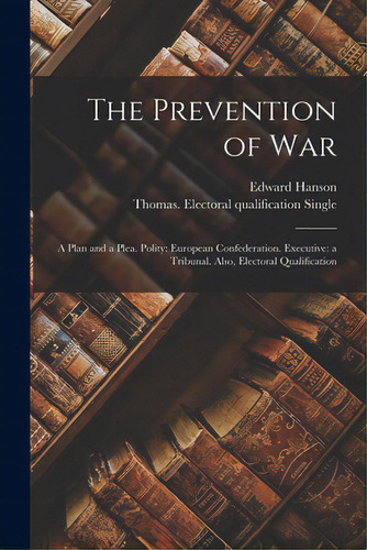 The Prevention Of War: A Plan And A Plea. Polity: European Confederation. Executive: A Tribunal. ..., De Hanson, Edward., Vol. 1. Editorial Legare Street Pr, Tapa Blanda En Inglés