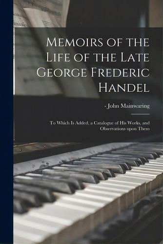 Memoirs Of The Life Of The Late George Frederic Handel: To Which Is Added, A Catalogue Of His Wor..., De Mainwaring, John -1807. Editorial Legare Street Pr, Tapa Blanda En Inglés