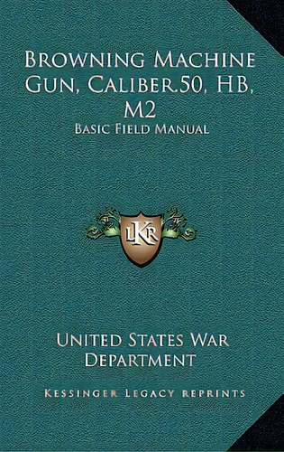 Browning Machine Gun, Caliber.50, Hb, M2: Basic Field Manual, De War Department, United States. Editorial Kessinger Pub Llc, Tapa Dura En Inglés